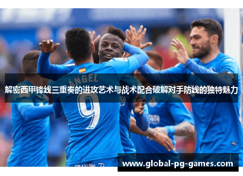 解密西甲锋线三重奏的进攻艺术与战术配合破解对手防线的独特魅力 解密西甲锋线三重奏的进攻艺术与战术配合破解对手防线的独特魅力