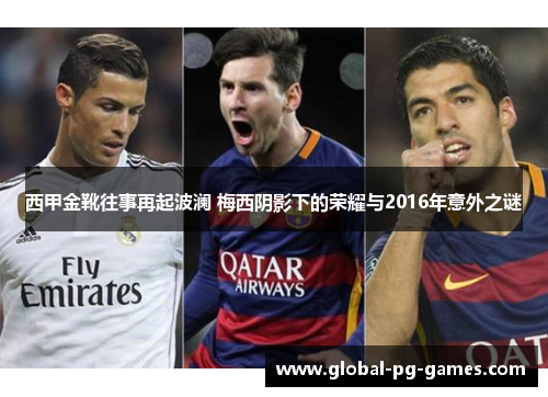 西甲金靴往事再起波澜 梅西阴影下的荣耀与2016年意外之谜 西甲金靴往事再起波澜 梅西阴影下的荣耀与2016年意外之谜