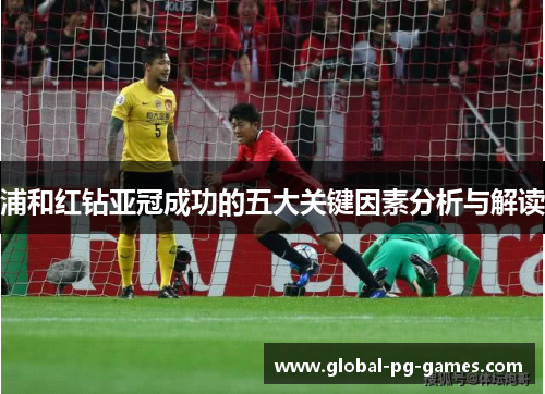 浦和红钻亚冠成功的五大关键因素分析与解读
