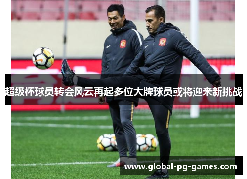 超级杯球员转会风云再起多位大牌球员或将迎来新挑战