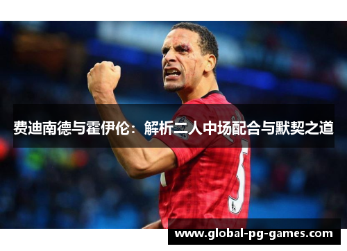 费迪南德与霍伊伦:解析二人中场配合与默契之道 费迪南德与霍伊伦:解析二人中场配合与默契之道