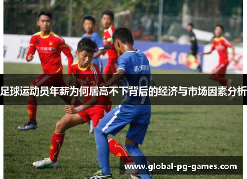 足球运动员年薪为何居高不下背后的经济与市场因素分析 足球运动员年薪为何居高不下背后的经济与市场因素分析