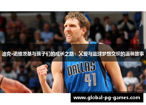 迪克·诺维茨基与孩子们的成长之路:父爱与篮球梦想交织的温馨故事 迪克·诺维茨基与孩子们的成长之路:父爱与篮球梦想交织的温馨故事