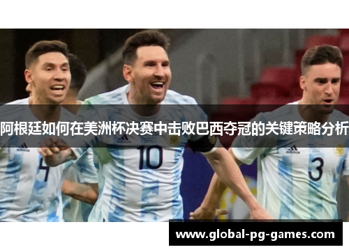 阿根廷如何在美洲杯决赛中击败巴西夺冠的关键策略分析 阿根廷如何在美洲杯决赛中击败巴西夺冠的关键策略分析