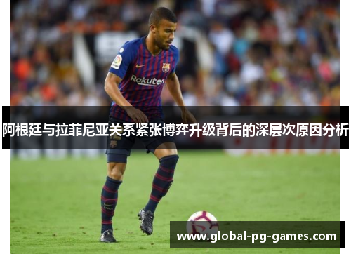 阿根廷与拉菲尼亚关系紧张博弈升级背后的深层次原因分析 阿根廷与拉菲尼亚关系紧张博弈升级背后的深层次原因分析