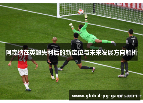 阿森纳在英超失利后的新定位与未来发展方向解析 阿森纳在英超失利后的新定位与未来发展方向解析