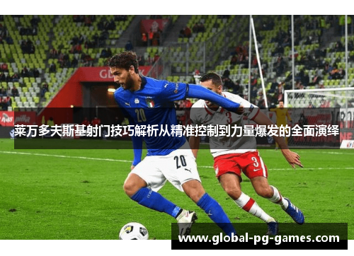 莱万多夫斯基射门技巧解析从精准控制到力量爆发的全面演绎