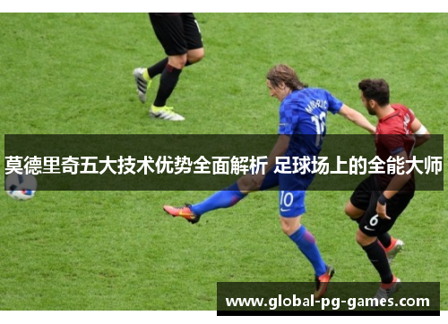 莫德里奇五大技术优势全面解析 足球场上的全能大师