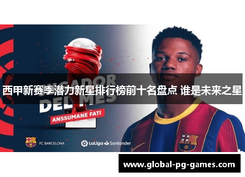 西甲新赛季潜力新星排行榜前十名盘点 谁是未来之星