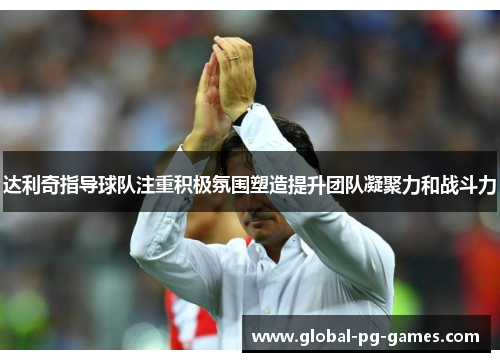 达利奇指导球队注重积极氛围塑造提升团队凝聚力和战斗力 达利奇指导球队注重积极氛围塑造提升团队凝聚力和战斗力
