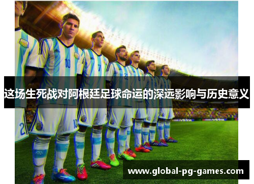 这场生死战对阿根廷足球命运的深远影响与历史意义 这场生死战对阿根廷足球命运的深远影响与历史意义