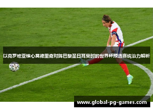 以克罗地亚核心莫德里奇对阵巴黎圣日耳曼时的世界杯预选赛统治力解析 以克罗地亚核心莫德里奇对阵巴黎圣日耳曼时的世界杯预选赛统治力解析