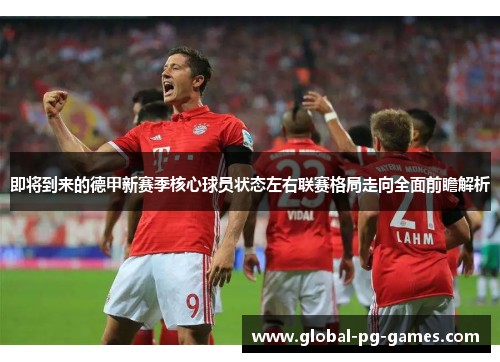 即将到来的德甲新赛季核心球员状态左右联赛格局走向全面前瞻解析