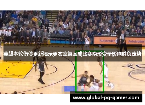 英超本轮伤停更新揭示更衣室氛围成比赛隐形变量影响胜负走势 英超本轮伤停更新揭示更衣室氛围成比赛隐形变量影响胜负走势
