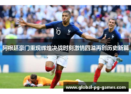 阿根廷豪门重现辉煌决战时刻激情四溢再创历史新篇