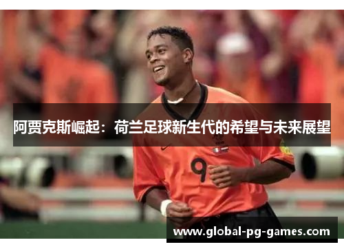 阿贾克斯崛起：荷兰足球新生代的希望与未来展望
