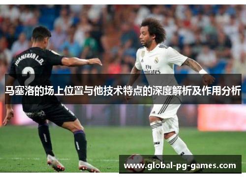 马塞洛的场上位置与他技术特点的深度解析及作用分析 马塞洛的场上位置与他技术特点的深度解析及作用分析
