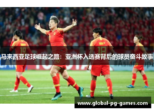 马来西亚足球崛起之路:亚洲杯入选赛背后的球员奋斗故事 马来西亚足球崛起之路:亚洲杯入选赛背后的球员奋斗故事