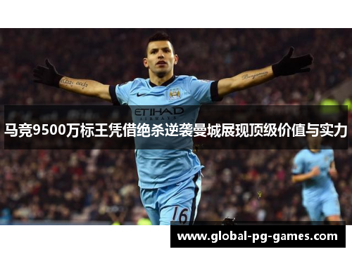 马竞9500万标王凭借绝杀逆袭曼城展现顶级价值与实力